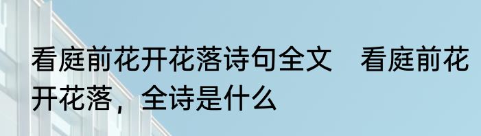 看庭前花开花落诗句全文　看庭前花开花落，全诗是什么