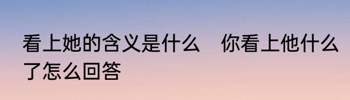 看上她的含义是什么　你看上他什么了怎么回答