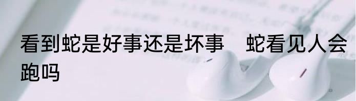 看到蛇是好事还是坏事　蛇看见人会跑吗