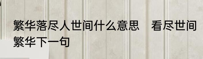 繁华落尽人世间什么意思　看尽世间繁华下一句