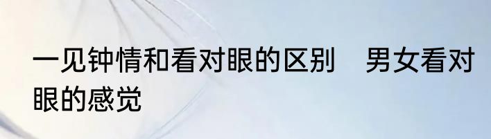 一见钟情和看对眼的区别　男女看对眼的感觉