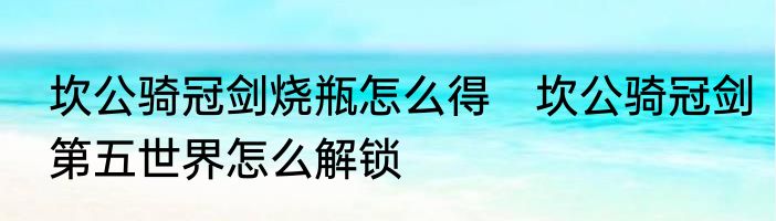 坎公骑冠剑烧瓶怎么得　坎公骑冠剑第五世界怎么解锁