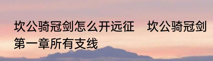 坎公骑冠剑怎么开远征　坎公骑冠剑第一章所有支线