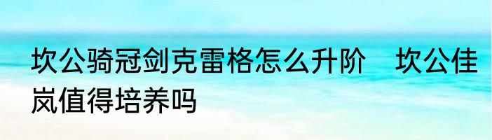 坎公骑冠剑克雷格怎么升阶　坎公佳岚值得培养吗