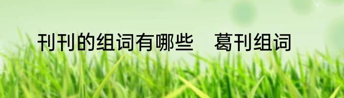 刊刊的组词有哪些　葛刊组词