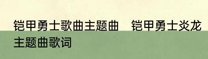 铠甲勇士歌曲主题曲　铠甲勇士炎龙主题曲歌词