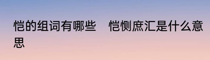恺的组词有哪些　恺恻庶汇是什么意思