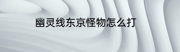 幽灵线东京怪物怎么打