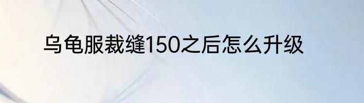 乌龟服裁缝150之后怎么升级
