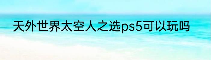 天外世界太空人之选ps5可以玩吗