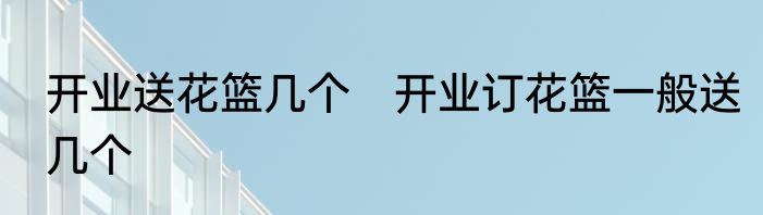 开业送花篮几个　开业订花篮一般送几个
