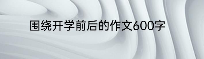 围绕开学前后的作文600字