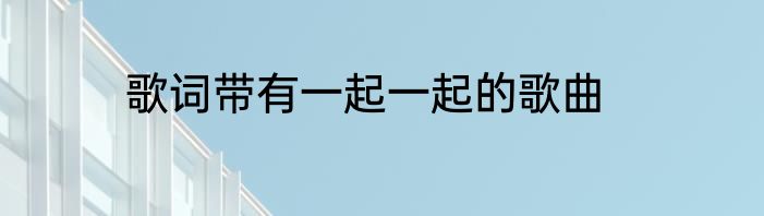 歌词带有一起一起的歌曲