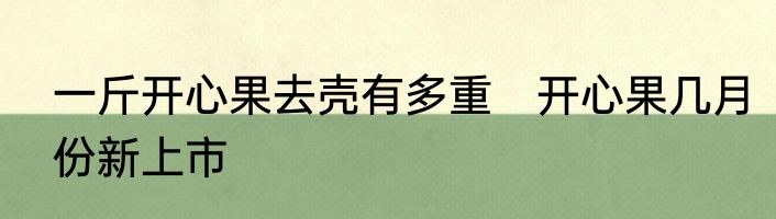 一斤开心果去壳有多重　开心果几月份新上市
