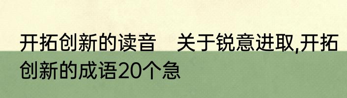 开拓创新的读音　关于锐意进取,开拓创新的成语20个急