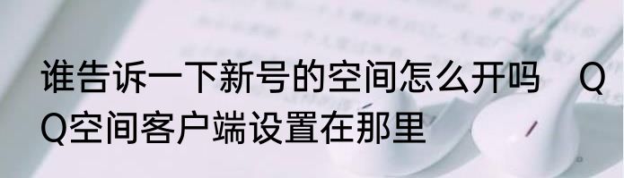谁告诉一下新号的空间怎么开吗　QQ空间客户端设置在那里