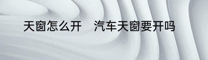 天窗怎么开　汽车天窗要开吗