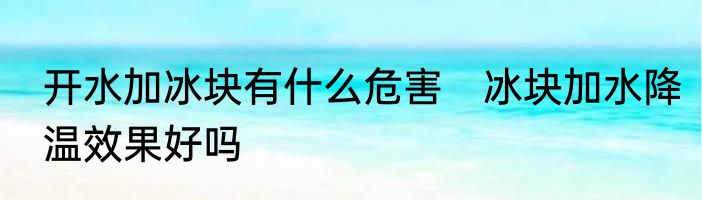 开水加冰块有什么危害　冰块加水降温效果好吗