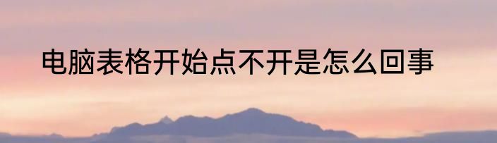 电脑表格开始点不开是怎么回事