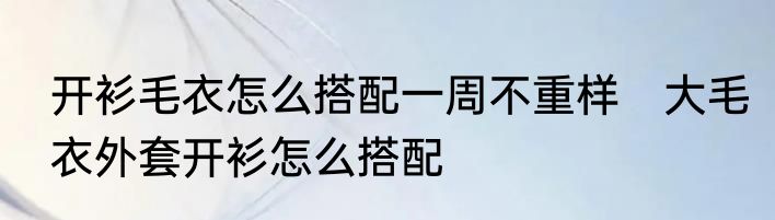 开衫毛衣怎么搭配一周不重样　大毛衣外套开衫怎么搭配