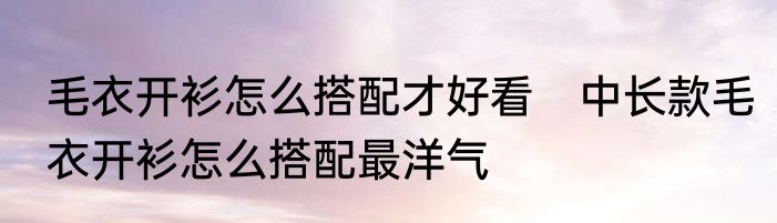 毛衣开衫怎么搭配才好看　中长款毛衣开衫怎么搭配最洋气
