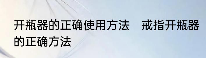 开瓶器的正确使用方法　戒指开瓶器的正确方法