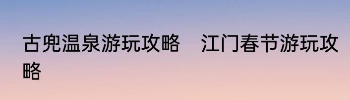 古兜温泉游玩攻略　江门春节游玩攻略