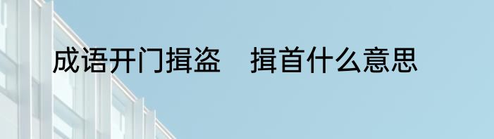 成语开门揖盗　揖首什么意思