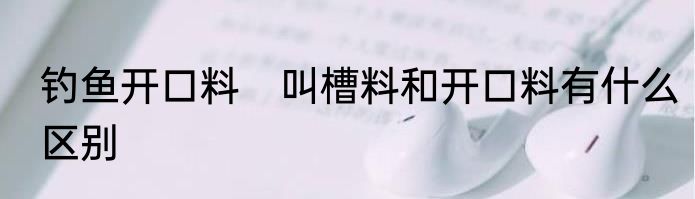 钓鱼开口料　叫槽料和开口料有什么区别