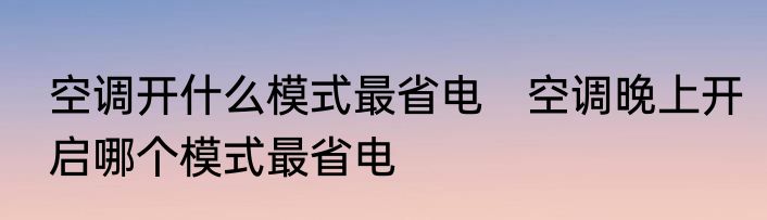 空调开什么模式最省电　空调晚上开启哪个模式最省电