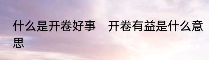 什么是开卷好事　开卷有益是什么意思