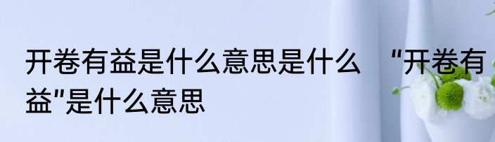 开卷有益是什么意思是什么　“开卷有益”是什么意思