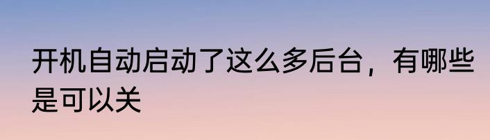 开机自动启动了这么多后台，有哪些是可以关