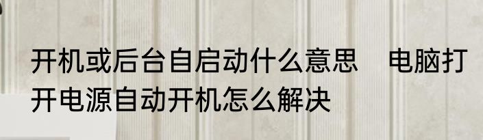 开机或后台自启动什么意思　电脑打开电源自动开机怎么解决