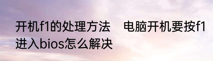 开机f1的处理方法　电脑开机要按f1进入bios怎么解决