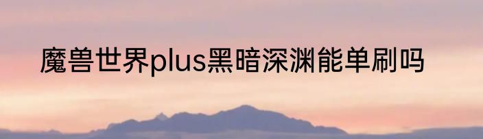 魔兽世界plus黑暗深渊能单刷吗