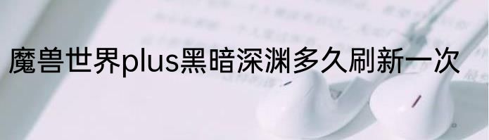 魔兽世界plus黑暗深渊多久刷新一次