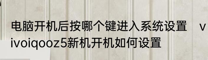 电脑开机后按哪个键进入系统设置　vivoiqooz5新机开机如何设置