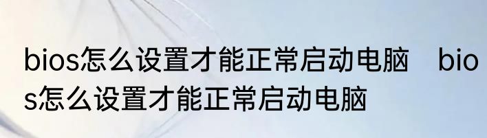 bios怎么设置才能正常启动电脑　bios怎么设置才能正常启动电脑