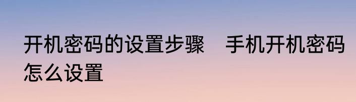 开机密码的设置步骤　手机开机密码怎么设置