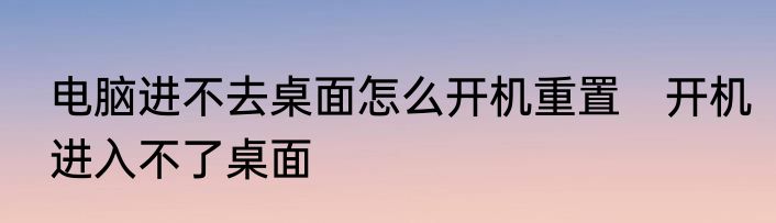 电脑进不去桌面怎么开机重置　开机进入不了桌面