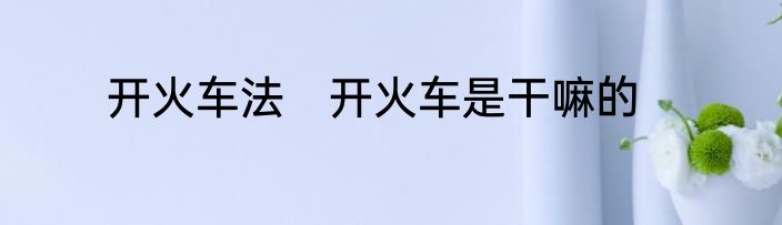 开火车法　开火车是干嘛的