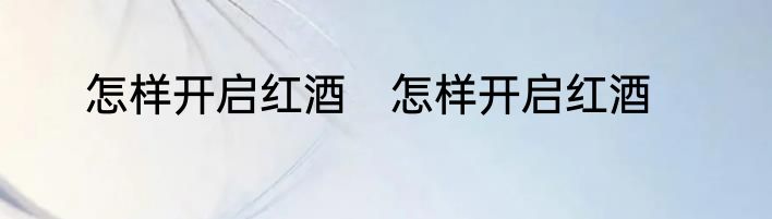 怎样开启红酒　怎样开启红酒