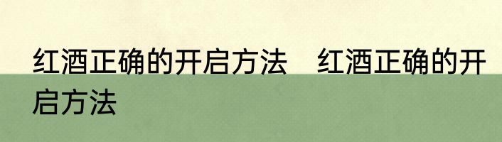 红酒正确的开启方法　红酒正确的开启方法