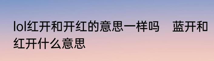 lol红开和开红的意思一样吗　蓝开和红开什么意思