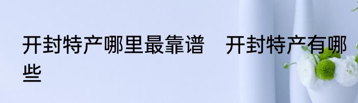 开封特产哪里最靠谱　开封特产有哪些