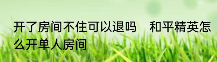 开了房间不住可以退吗　和平精英怎么开单人房间