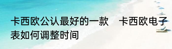 卡西欧公认最好的一款　卡西欧电子表如何调整时间