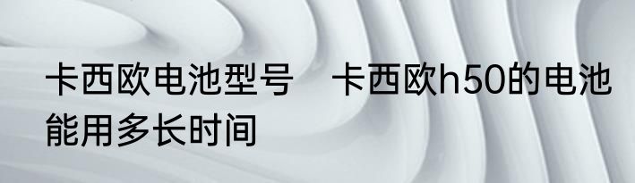 卡西欧电池型号　卡西欧h50的电池能用多长时间