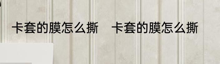 卡套的膜怎么撕　卡套的膜怎么撕